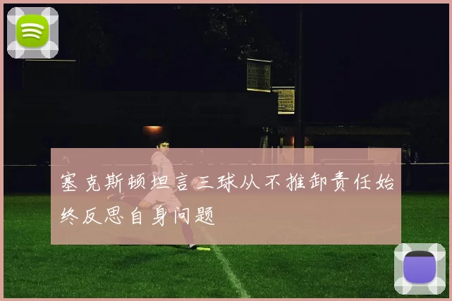 塞克斯顿坦言三球从不推卸责任始终反思自身问题
