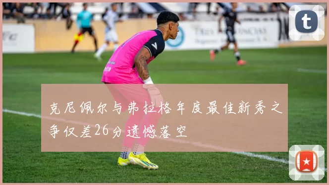 克尼佩尔与弗拉格年度最佳新秀之争仅差26分遗憾落空