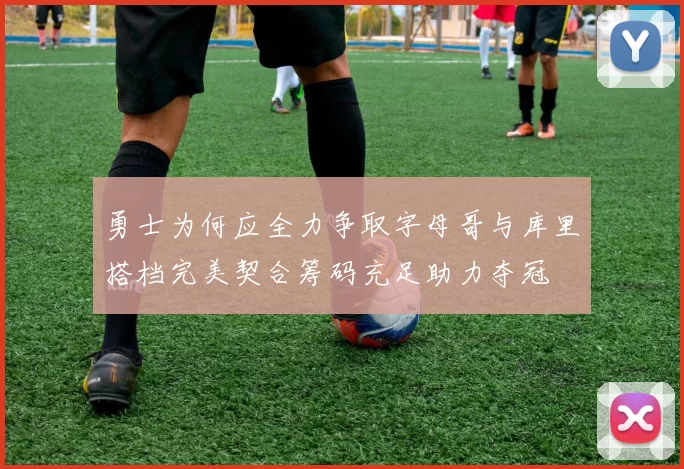 勇士为何应全力争取字母哥与库里搭档完美契合筹码充足助力夺冠