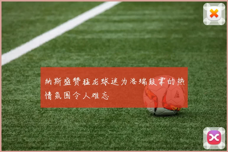 纳斯盛赞猛龙球迷为洛瑞鼓掌的热情氛围令人难忘