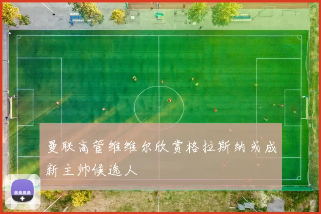 曼联高管维维尔欣赏格拉斯纳或成新主帅候选人