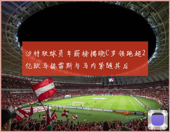 沙特联球员年薪榜揭晓C罗领跑超2亿欧马赫雷斯与马内紧随其后