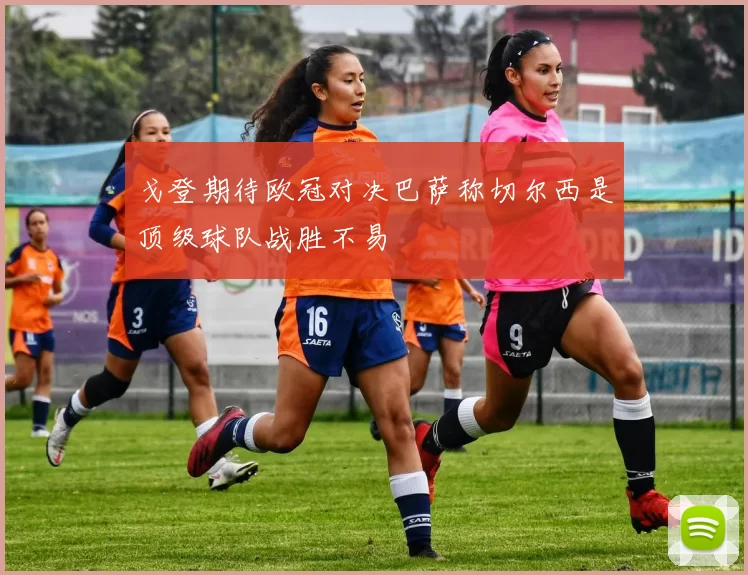 戈登期待欧冠对决巴萨称切尔西是顶级球队战胜不易