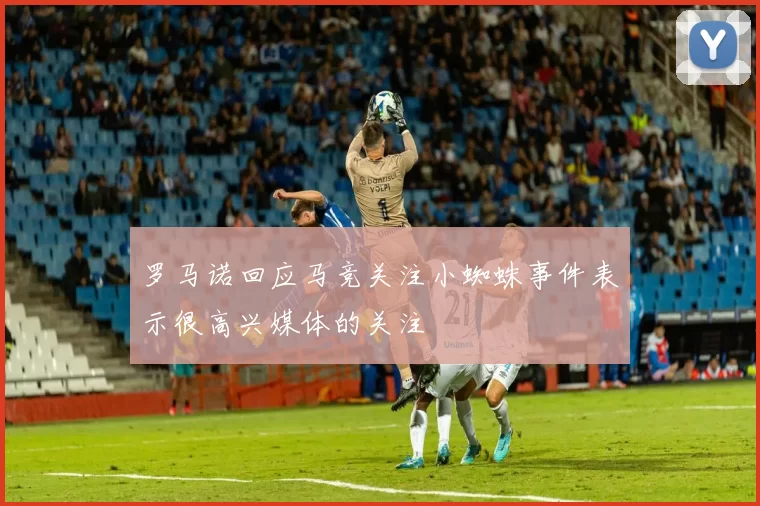 罗马诺回应马竞关注小蜘蛛事件表示很高兴媒体的关注