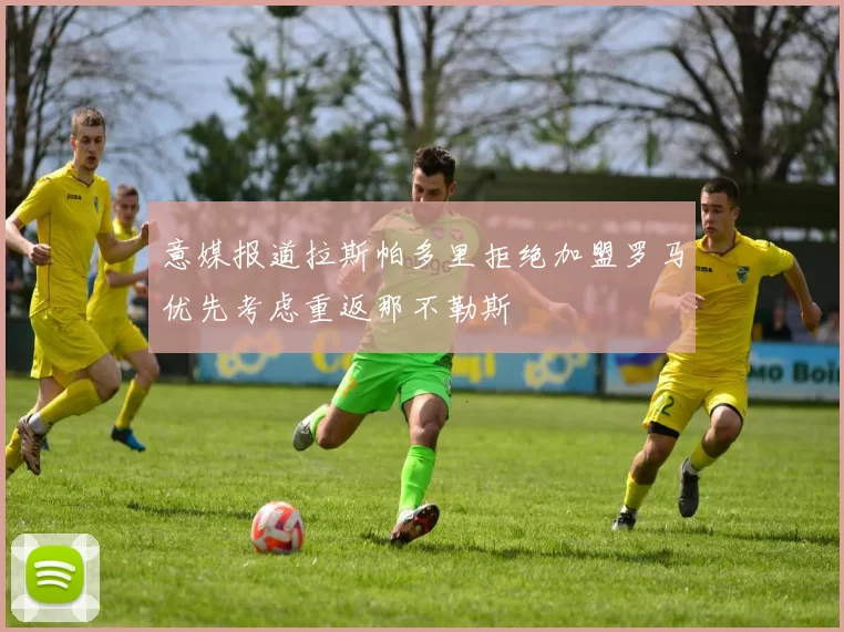 意媒报道拉斯帕多里拒绝加盟罗马优先考虑重返那不勒斯