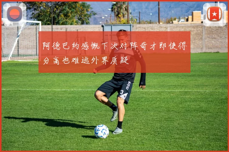 阿德巴约感慨下次对阵奇才即使得分高也难逃外界质疑