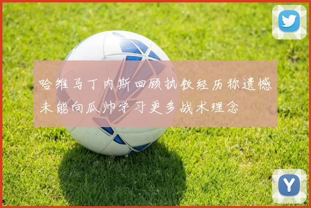 哈维马丁内斯回顾执教经历称遗憾未能向瓜帅学习更多战术理念
