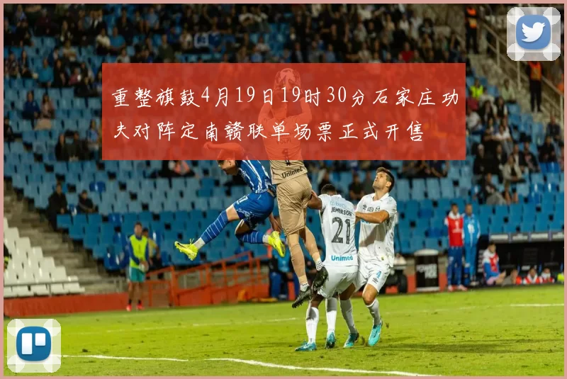 重整旗鼓4月19日19时30分石家庄功夫对阵定南赣联单场票正式开售