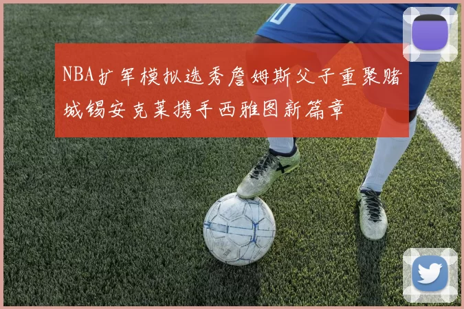 NBA扩军模拟选秀詹姆斯父子重聚赌城锡安克莱携手西雅图新篇章