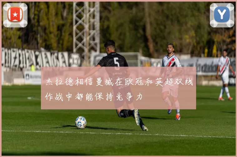 杰拉德相信曼城在欧冠和英超双线作战中都能保持竞争力