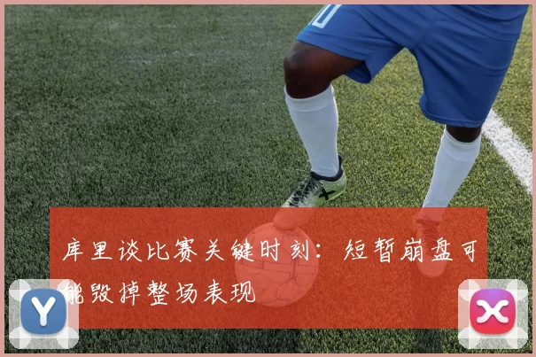 库里谈比赛关键时刻：短暂崩盘可能毁掉整场表现