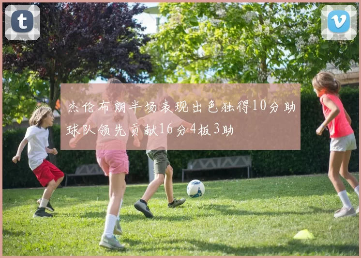 杰伦布朗半场表现出色独得10分助球队领先贡献16分4板3助