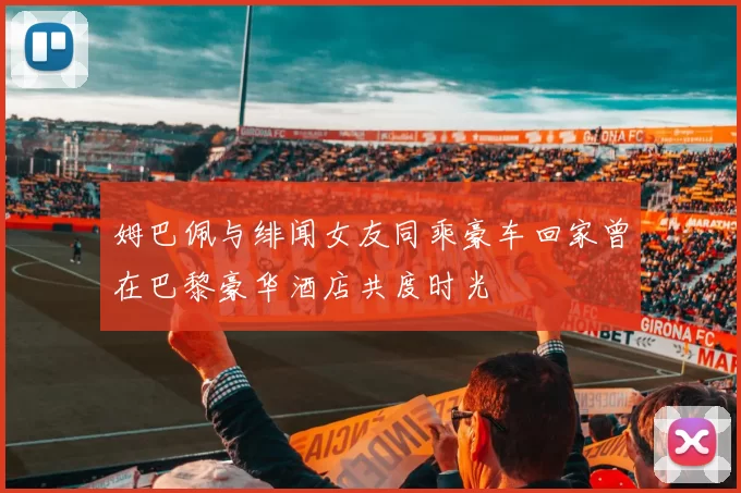 姆巴佩与绯闻女友同乘豪车回家曾在巴黎豪华酒店共度时光