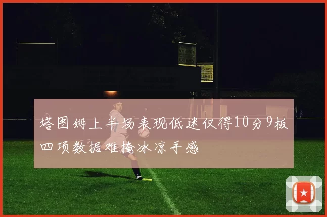 塔图姆上半场表现低迷仅得10分9板四项数据难掩冰凉手感